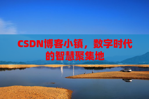 CSDN博客小镇，数字时代的智慧聚集地