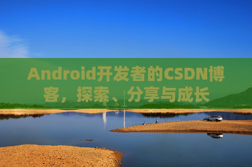 Android开发者的CSDN博客，探索、分享与成长